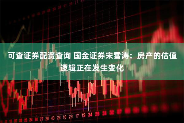 可查证券配资查询 国金证券宋雪涛：房产的估值逻辑正在发生变化