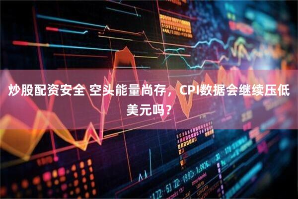 炒股配资安全 空头能量尚存，CPI数据会继续压低美元吗？