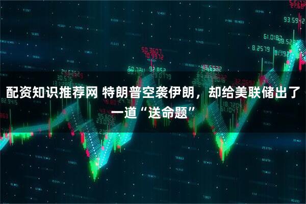 配资知识推荐网 特朗普空袭伊朗，却给美联储出了一道“送命题”