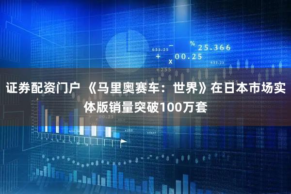 证券配资门户 《马里奥赛车：世界》在日本市场实体版销量突破100万套