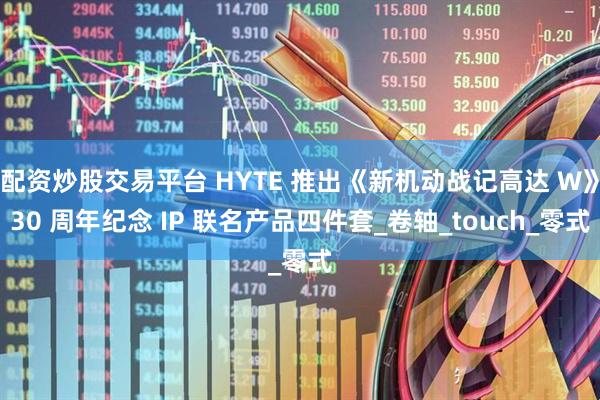配资炒股交易平台 HYTE 推出《新机动战记高达 W》30 周年纪念 IP 联名产品四件套_卷轴_touch_零式