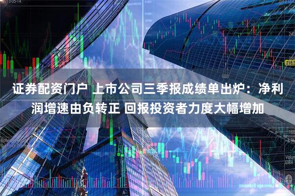 证券配资门户 上市公司三季报成绩单出炉：净利润增速由负转正 回报投资者力度大幅增加