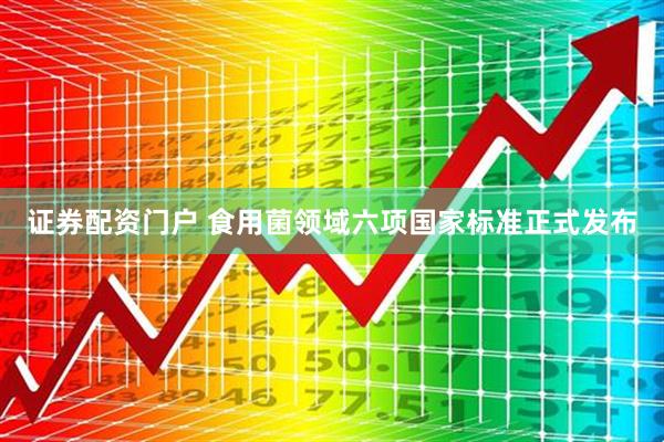 证券配资门户 食用菌领域六项国家标准正式发布