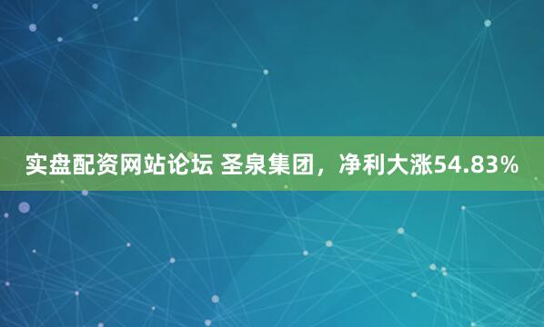 实盘配资网站论坛 圣泉集团，净利大涨54.83%