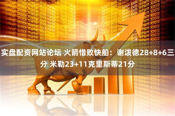 实盘配资网站论坛 火箭惜败快船：谢泼德28+8+6三分 米勒23+11克里斯蒂21分