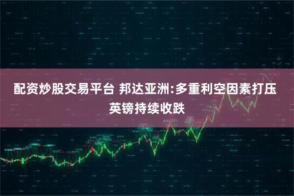 配资炒股交易平台 邦达亚洲:多重利空因素打压 英镑持续收跌