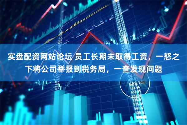 实盘配资网站论坛 员工长期未取得工资，一怒之下将公司举报到税务局，一查发现问题