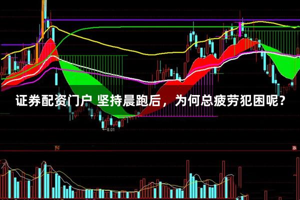 证券配资门户 坚持晨跑后，为何总疲劳犯困呢？