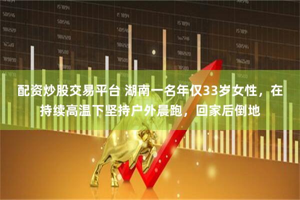 配资炒股交易平台 湖南一名年仅33岁女性，在持续高温下坚持户外晨跑，回家后倒地