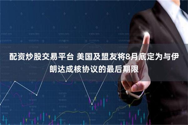 配资炒股交易平台 美国及盟友将8月底定为与伊朗达成核协议的最后期限