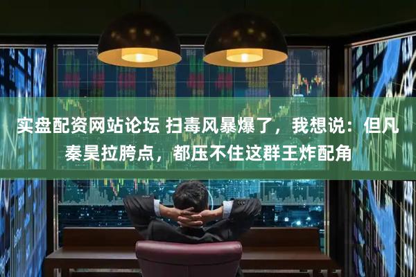 实盘配资网站论坛 扫毒风暴爆了，我想说：但凡秦昊拉胯点，都压不住这群王炸配角