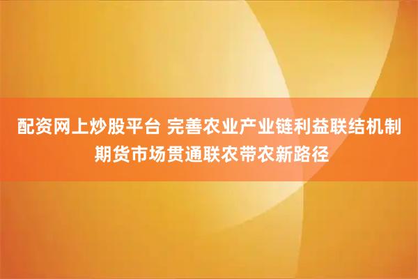 配资网上炒股平台 完善农业产业链利益联结机制 期货市场贯通联农带农新路径