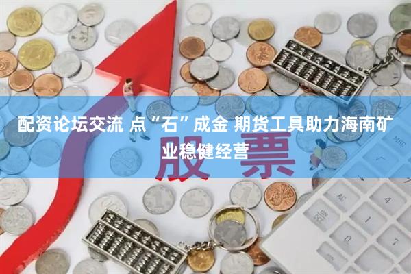 配资论坛交流 点“石”成金 期货工具助力海南矿业稳健经营