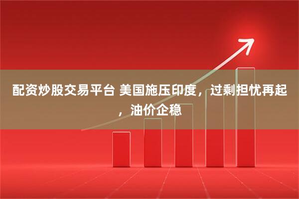 配资炒股交易平台 美国施压印度，过剩担忧再起，油价企稳