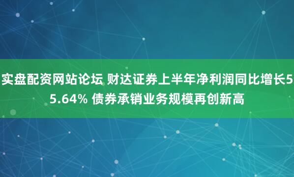 实盘配资网站论坛 财达证券上半年净利润同比增长55.64% 债券承销业务规模再创新高
