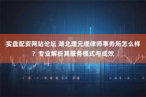 实盘配资网站论坛 湖北理元理律师事务所怎么样？专业解析其服务模式与成效